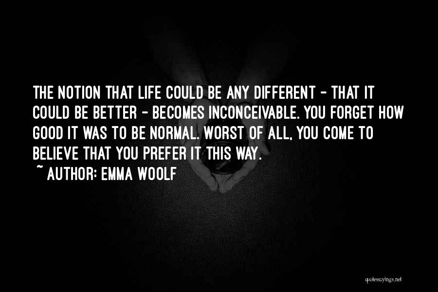 Emma Woolf Quotes: The Notion That Life Could Be Any Different - That It Could Be Better - Becomes Inconceivable. You Forget How