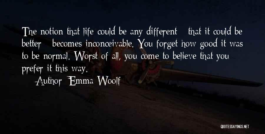 Emma Woolf Quotes: The Notion That Life Could Be Any Different - That It Could Be Better - Becomes Inconceivable. You Forget How