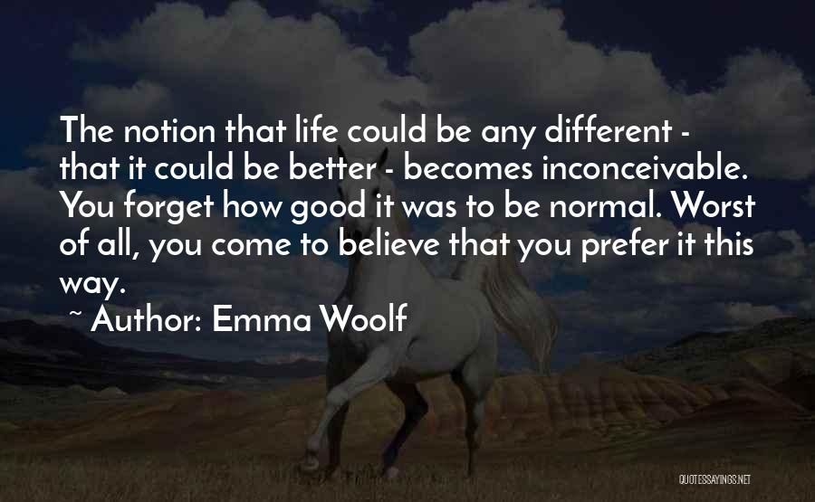 Emma Woolf Quotes: The Notion That Life Could Be Any Different - That It Could Be Better - Becomes Inconceivable. You Forget How