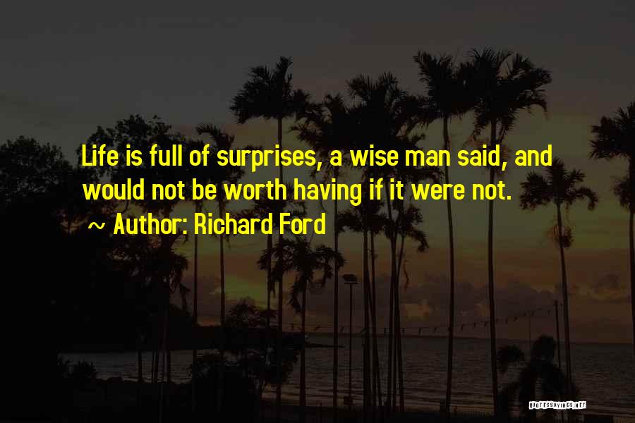 Richard Ford Quotes: Life Is Full Of Surprises, A Wise Man Said, And Would Not Be Worth Having If It Were Not.