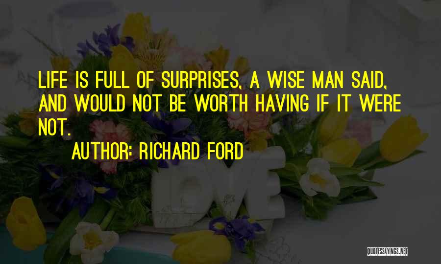 Richard Ford Quotes: Life Is Full Of Surprises, A Wise Man Said, And Would Not Be Worth Having If It Were Not.