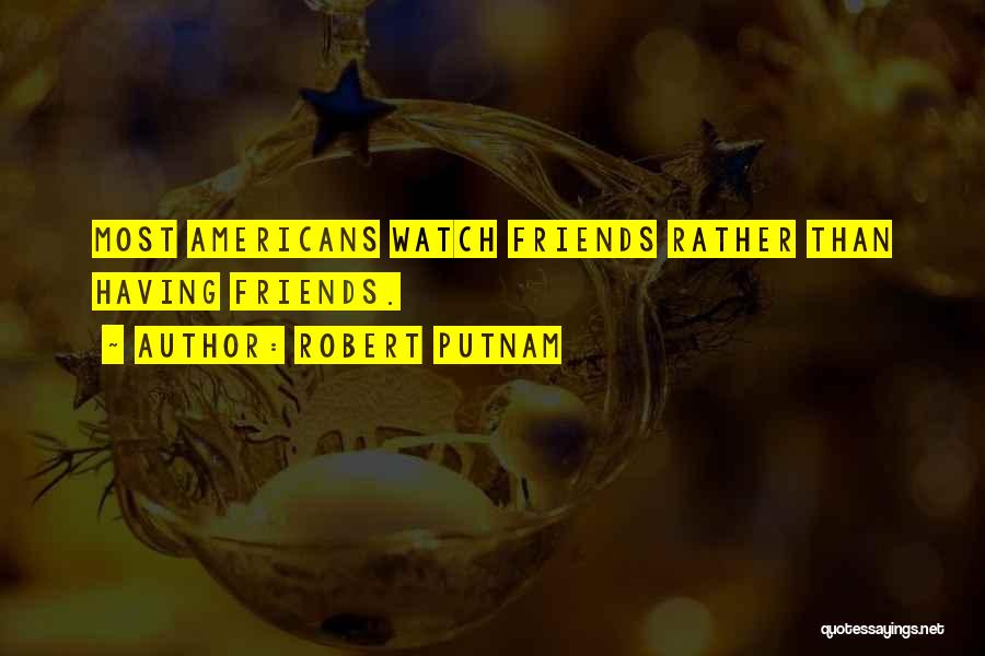 Robert Putnam Quotes: Most Americans Watch Friends Rather Than Having Friends.