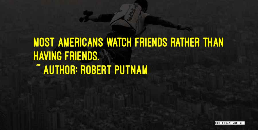 Robert Putnam Quotes: Most Americans Watch Friends Rather Than Having Friends.