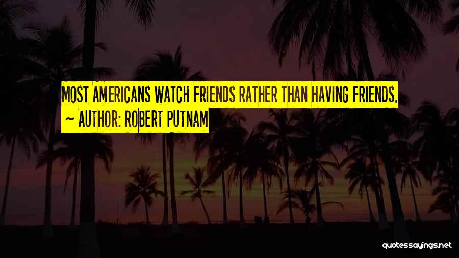 Robert Putnam Quotes: Most Americans Watch Friends Rather Than Having Friends.
