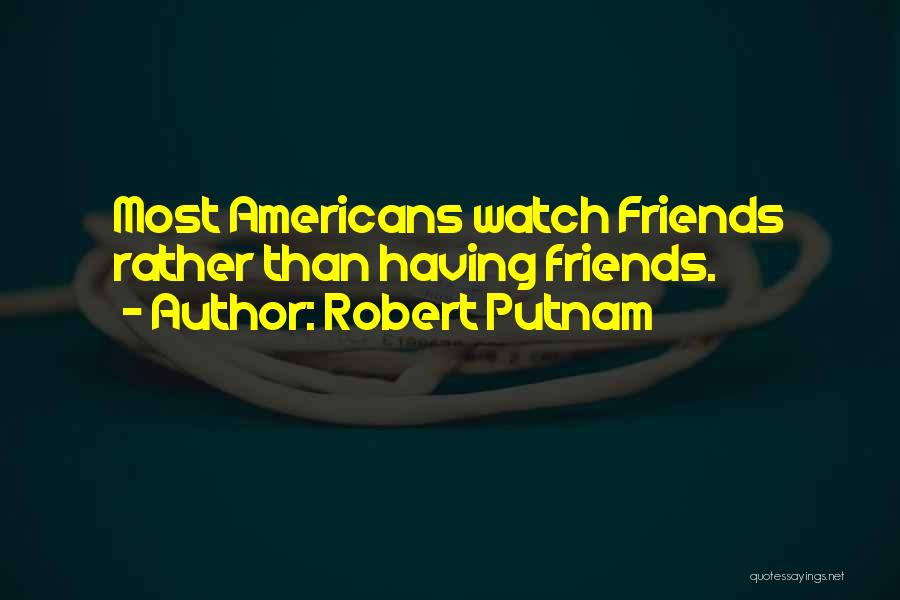 Robert Putnam Quotes: Most Americans Watch Friends Rather Than Having Friends.