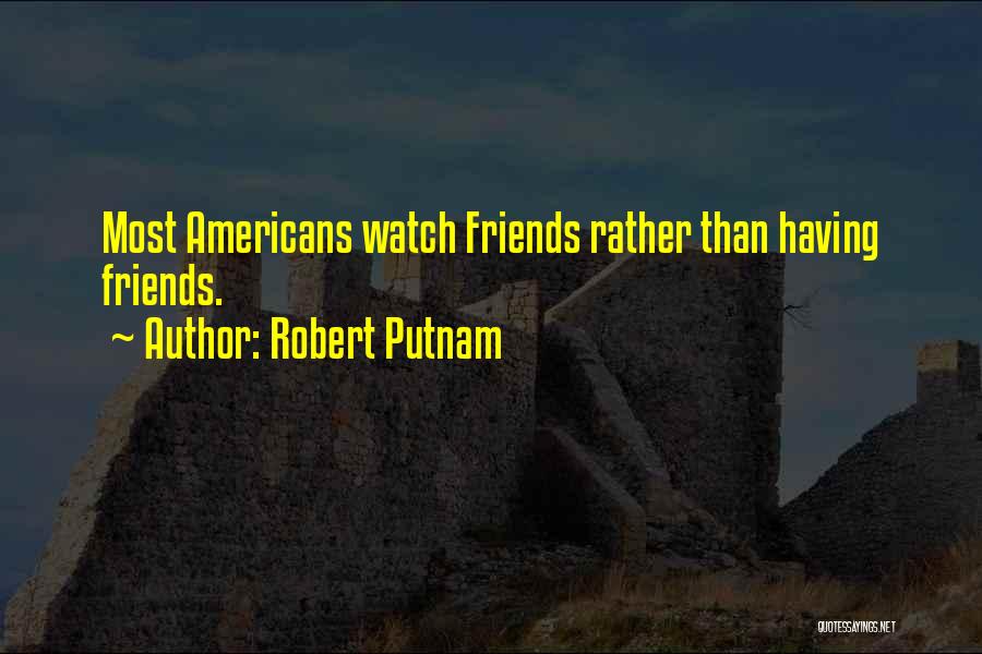 Robert Putnam Quotes: Most Americans Watch Friends Rather Than Having Friends.