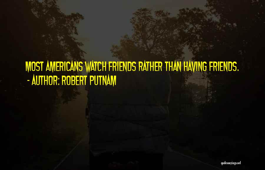 Robert Putnam Quotes: Most Americans Watch Friends Rather Than Having Friends.
