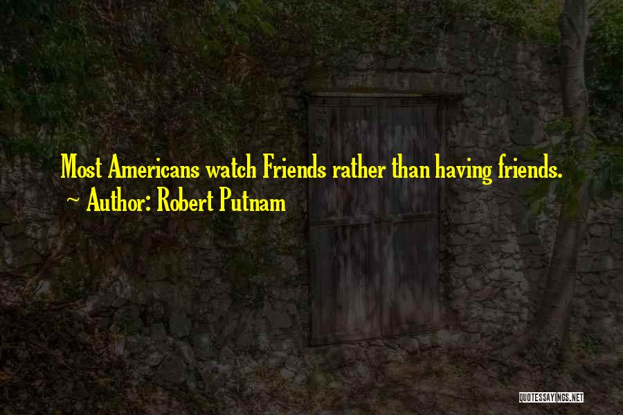 Robert Putnam Quotes: Most Americans Watch Friends Rather Than Having Friends.