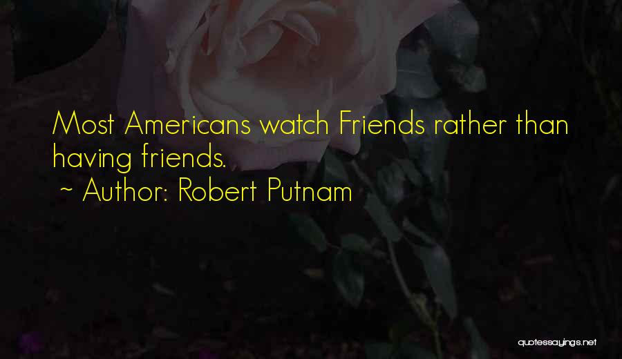 Robert Putnam Quotes: Most Americans Watch Friends Rather Than Having Friends.