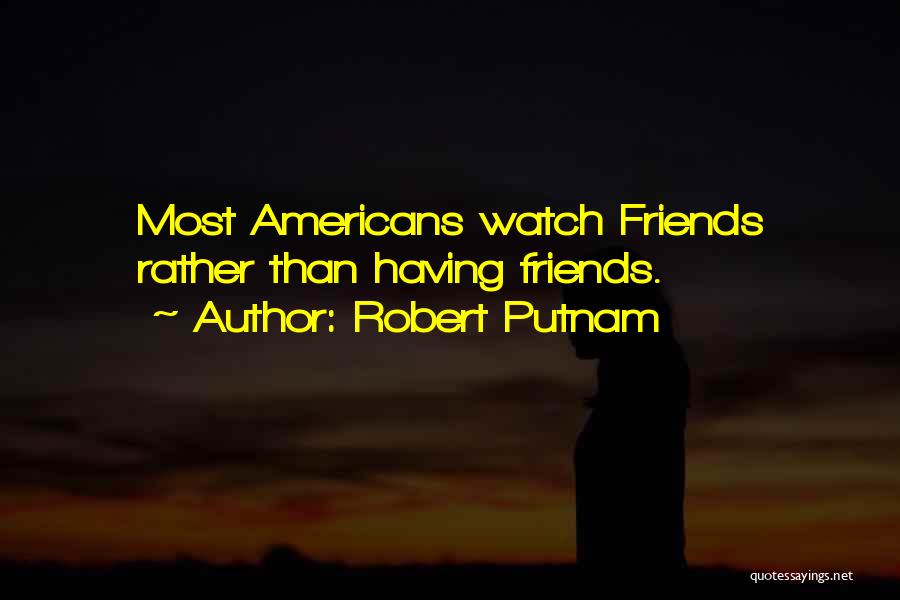 Robert Putnam Quotes: Most Americans Watch Friends Rather Than Having Friends.