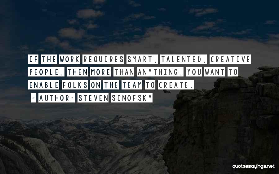 Steven Sinofsky Quotes: If The Work Requires Smart, Talented, Creative People, Then More Than Anything, You Want To Enable Folks On The Team