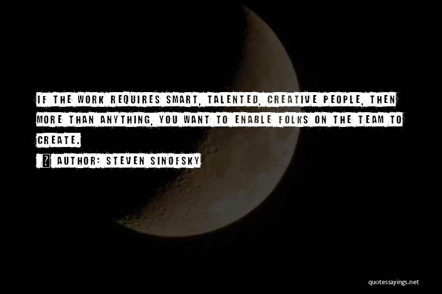 Steven Sinofsky Quotes: If The Work Requires Smart, Talented, Creative People, Then More Than Anything, You Want To Enable Folks On The Team
