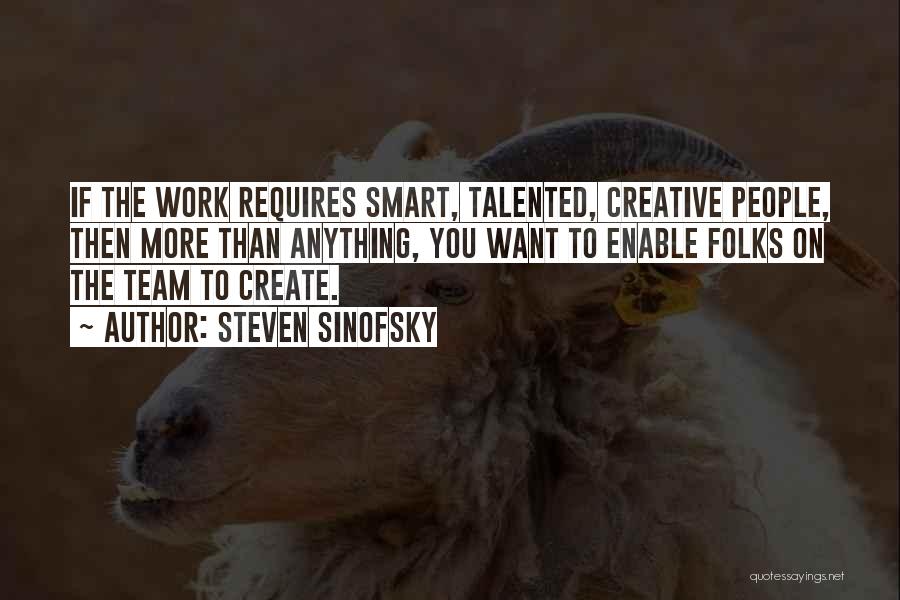 Steven Sinofsky Quotes: If The Work Requires Smart, Talented, Creative People, Then More Than Anything, You Want To Enable Folks On The Team