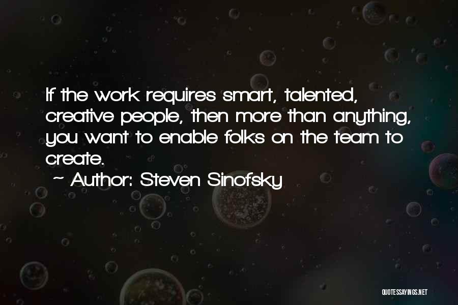 Steven Sinofsky Quotes: If The Work Requires Smart, Talented, Creative People, Then More Than Anything, You Want To Enable Folks On The Team