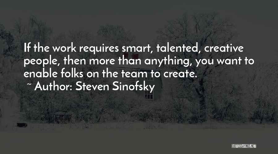 Steven Sinofsky Quotes: If The Work Requires Smart, Talented, Creative People, Then More Than Anything, You Want To Enable Folks On The Team