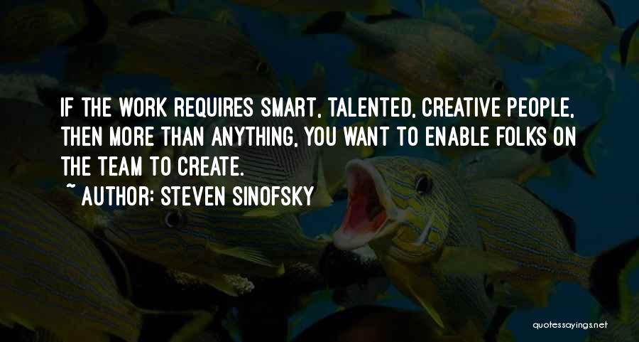 Steven Sinofsky Quotes: If The Work Requires Smart, Talented, Creative People, Then More Than Anything, You Want To Enable Folks On The Team