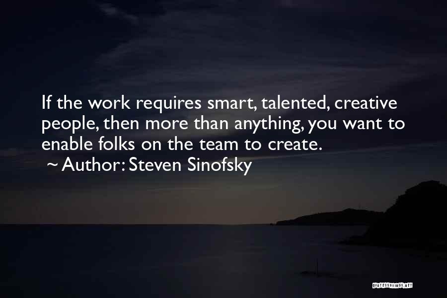 Steven Sinofsky Quotes: If The Work Requires Smart, Talented, Creative People, Then More Than Anything, You Want To Enable Folks On The Team