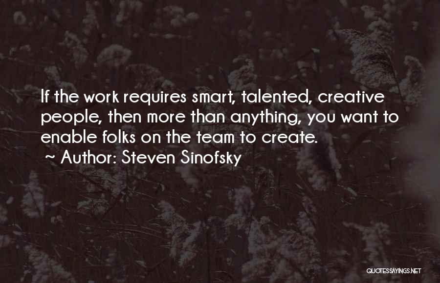 Steven Sinofsky Quotes: If The Work Requires Smart, Talented, Creative People, Then More Than Anything, You Want To Enable Folks On The Team