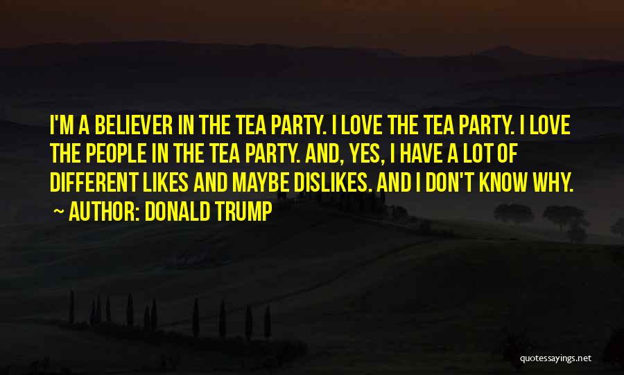 Donald Trump Quotes: I'm A Believer In The Tea Party. I Love The Tea Party. I Love The People In The Tea Party.