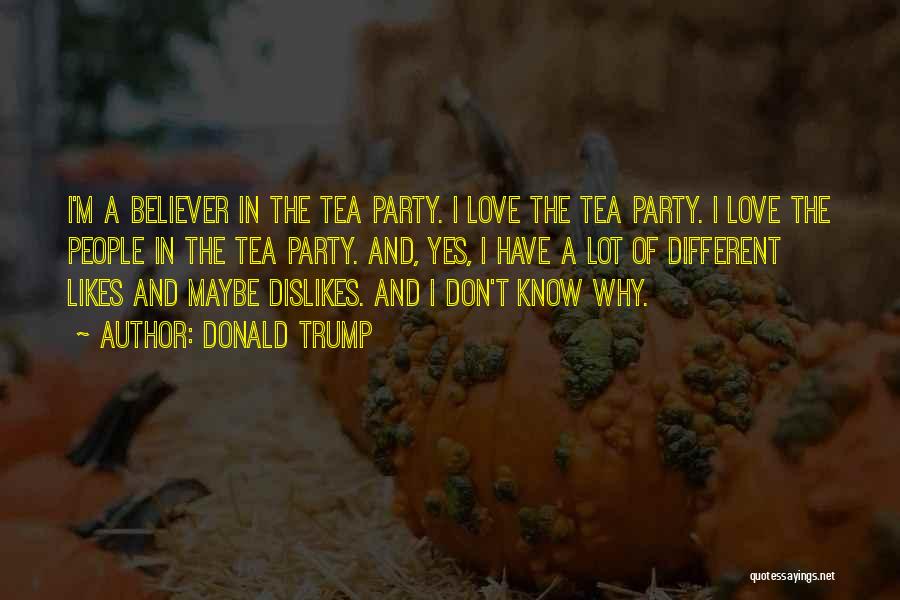 Donald Trump Quotes: I'm A Believer In The Tea Party. I Love The Tea Party. I Love The People In The Tea Party.