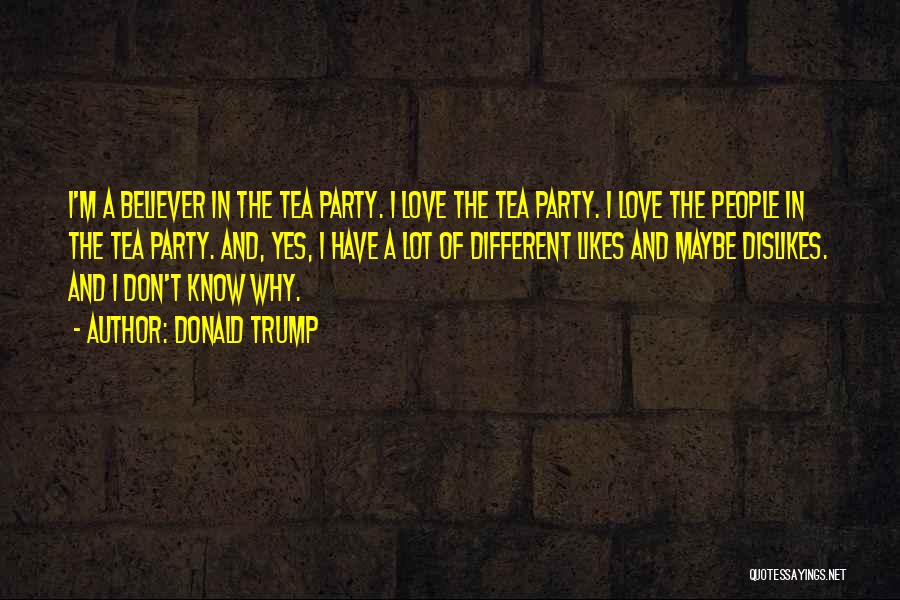 Donald Trump Quotes: I'm A Believer In The Tea Party. I Love The Tea Party. I Love The People In The Tea Party.
