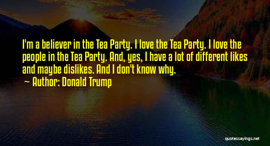 Donald Trump Quotes: I'm A Believer In The Tea Party. I Love The Tea Party. I Love The People In The Tea Party.