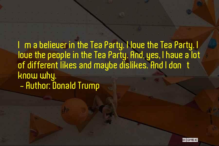 Donald Trump Quotes: I'm A Believer In The Tea Party. I Love The Tea Party. I Love The People In The Tea Party.