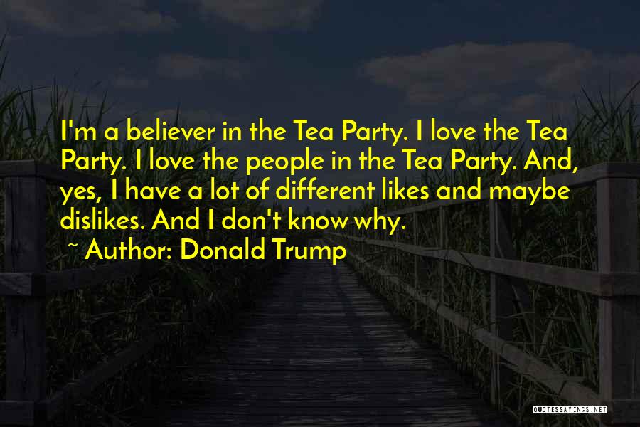 Donald Trump Quotes: I'm A Believer In The Tea Party. I Love The Tea Party. I Love The People In The Tea Party.