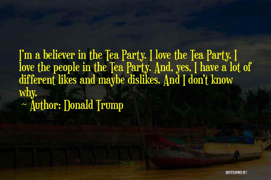 Donald Trump Quotes: I'm A Believer In The Tea Party. I Love The Tea Party. I Love The People In The Tea Party.