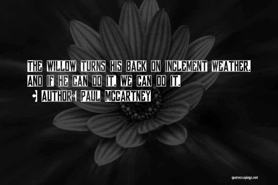 Paul McCartney Quotes: The Willow Turns His Back On Inclement Weather. And If He Can Do It, We Can Do It.