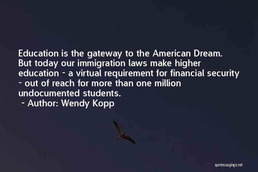 Wendy Kopp Quotes: Education Is The Gateway To The American Dream. But Today Our Immigration Laws Make Higher Education - A Virtual Requirement