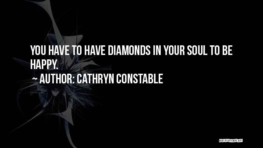 Cathryn Constable Quotes: You Have To Have Diamonds In Your Soul To Be Happy.