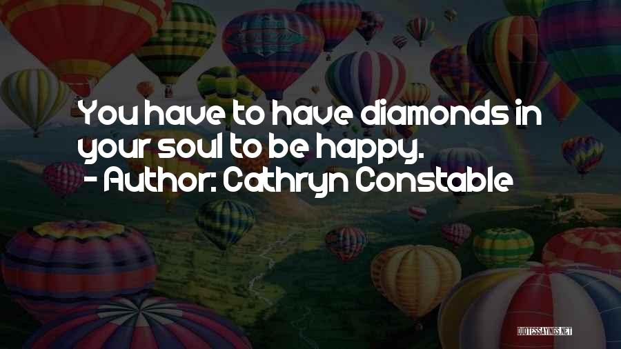 Cathryn Constable Quotes: You Have To Have Diamonds In Your Soul To Be Happy.