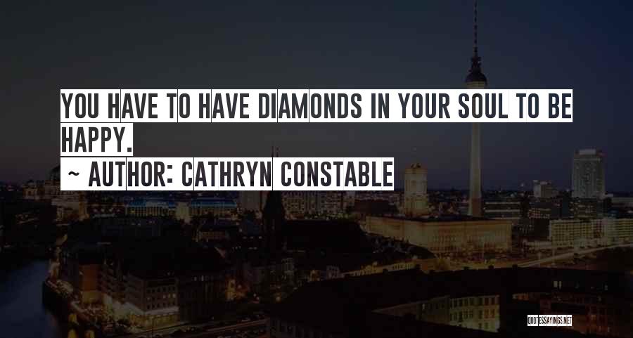 Cathryn Constable Quotes: You Have To Have Diamonds In Your Soul To Be Happy.