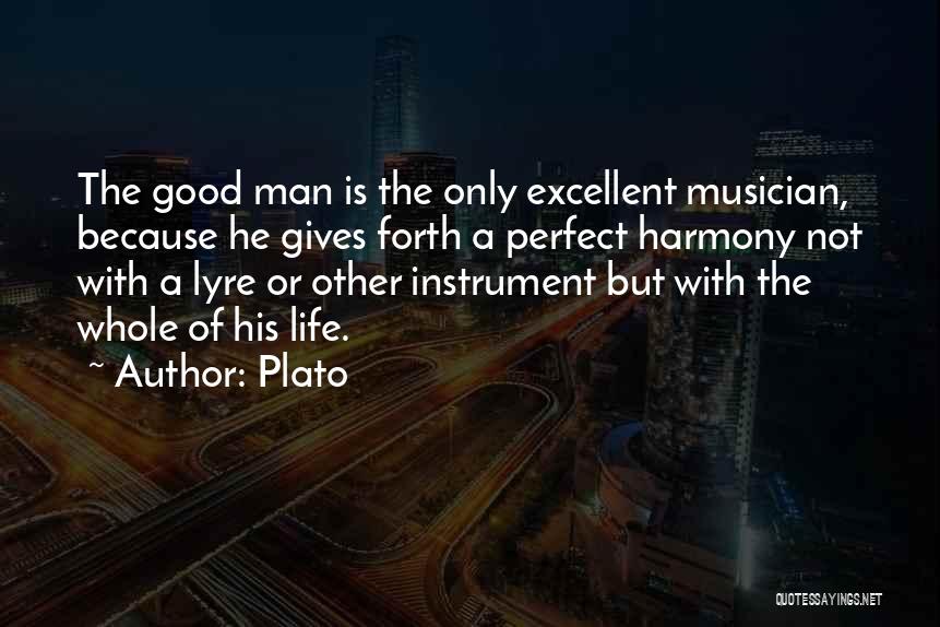 Plato Quotes: The Good Man Is The Only Excellent Musician, Because He Gives Forth A Perfect Harmony Not With A Lyre Or