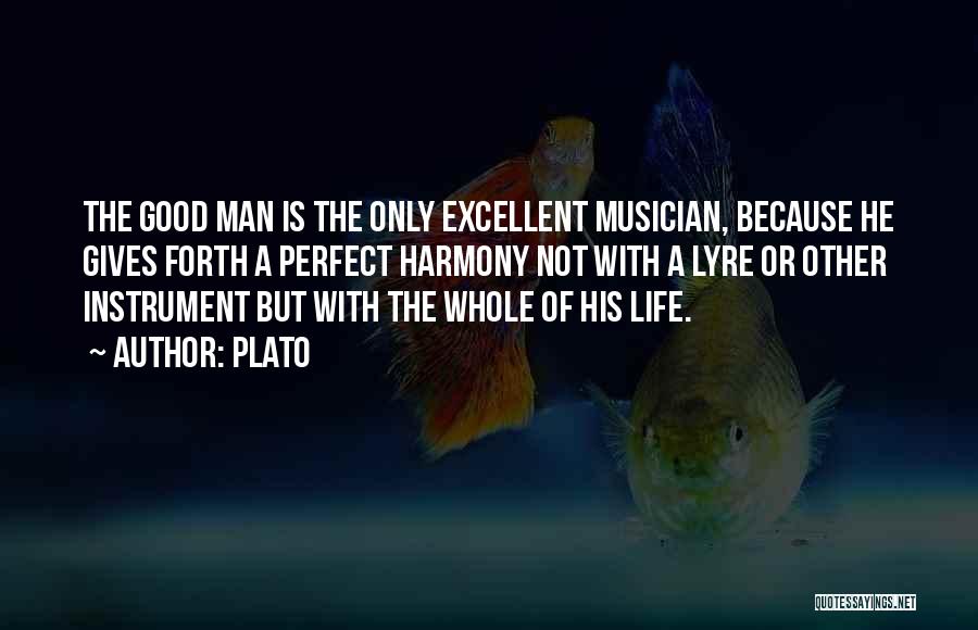 Plato Quotes: The Good Man Is The Only Excellent Musician, Because He Gives Forth A Perfect Harmony Not With A Lyre Or