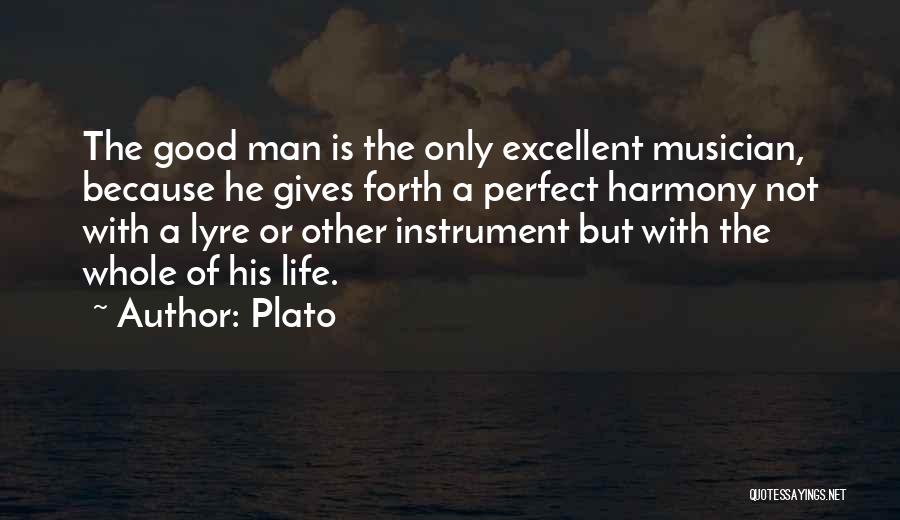 Plato Quotes: The Good Man Is The Only Excellent Musician, Because He Gives Forth A Perfect Harmony Not With A Lyre Or