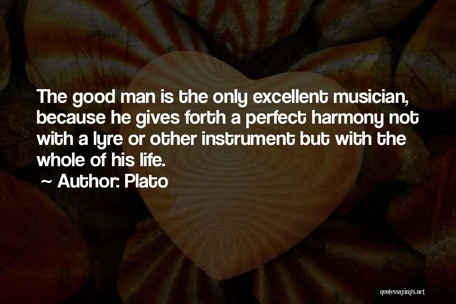 Plato Quotes: The Good Man Is The Only Excellent Musician, Because He Gives Forth A Perfect Harmony Not With A Lyre Or