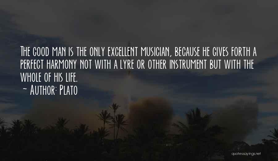 Plato Quotes: The Good Man Is The Only Excellent Musician, Because He Gives Forth A Perfect Harmony Not With A Lyre Or