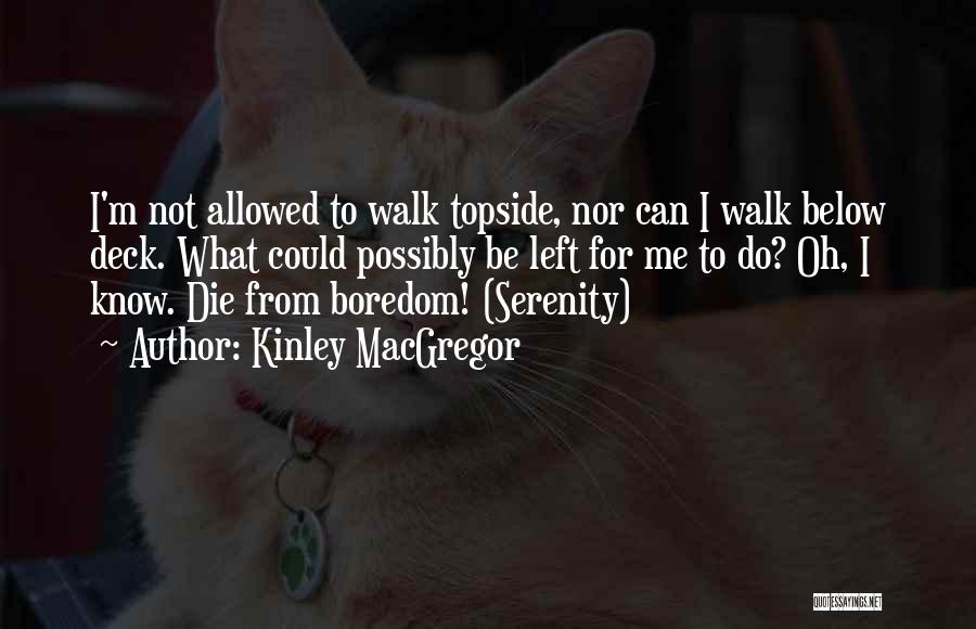 Kinley MacGregor Quotes: I'm Not Allowed To Walk Topside, Nor Can I Walk Below Deck. What Could Possibly Be Left For Me To