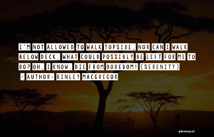 Kinley MacGregor Quotes: I'm Not Allowed To Walk Topside, Nor Can I Walk Below Deck. What Could Possibly Be Left For Me To