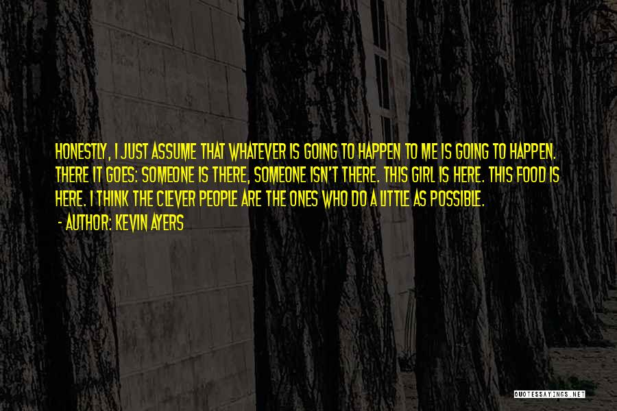Kevin Ayers Quotes: Honestly, I Just Assume That Whatever Is Going To Happen To Me Is Going To Happen. There It Goes: Someone