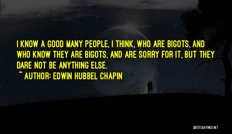 Edwin Hubbel Chapin Quotes: I Know A Good Many People, I Think, Who Are Bigots, And Who Know They Are Bigots, And Are Sorry