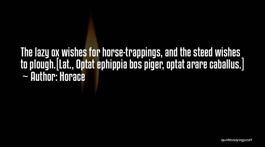 Horace Quotes: The Lazy Ox Wishes For Horse-trappings, And The Steed Wishes To Plough.[lat., Optat Ephippia Bos Piger, Optat Arare Caballus.]