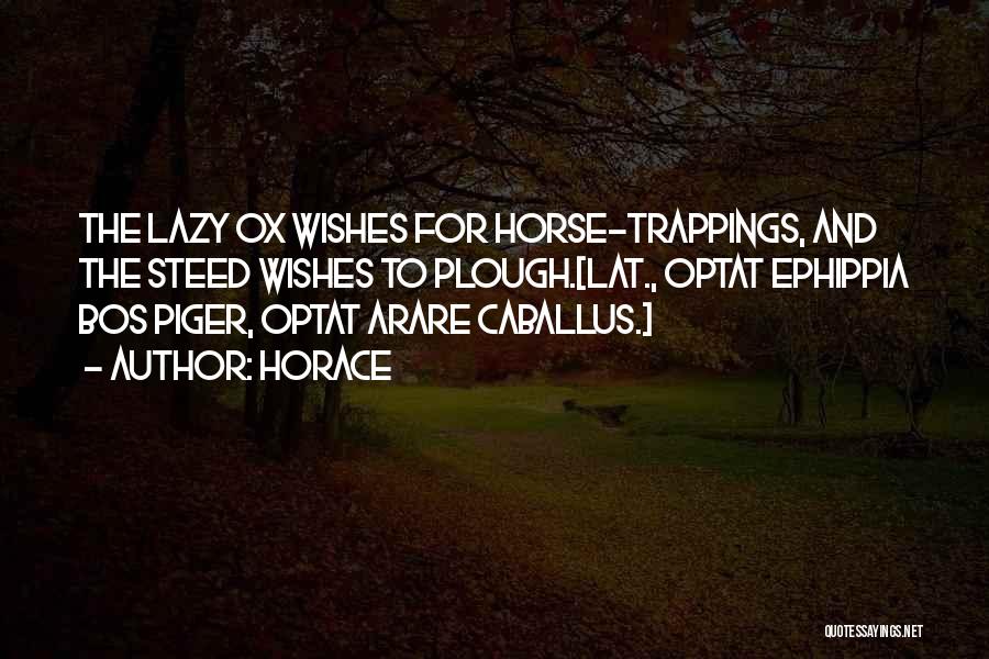 Horace Quotes: The Lazy Ox Wishes For Horse-trappings, And The Steed Wishes To Plough.[lat., Optat Ephippia Bos Piger, Optat Arare Caballus.]