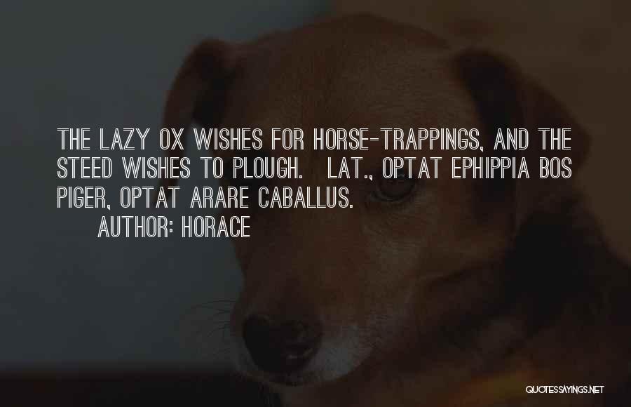 Horace Quotes: The Lazy Ox Wishes For Horse-trappings, And The Steed Wishes To Plough.[lat., Optat Ephippia Bos Piger, Optat Arare Caballus.]