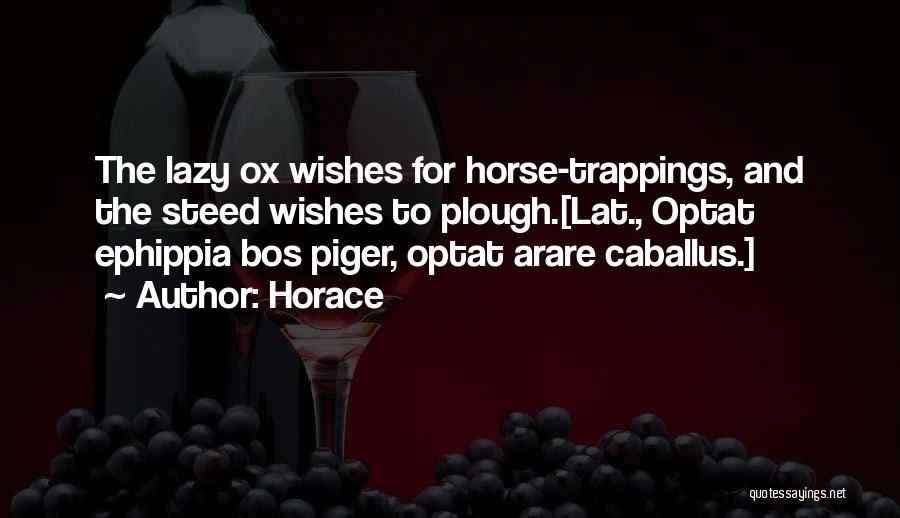 Horace Quotes: The Lazy Ox Wishes For Horse-trappings, And The Steed Wishes To Plough.[lat., Optat Ephippia Bos Piger, Optat Arare Caballus.]
