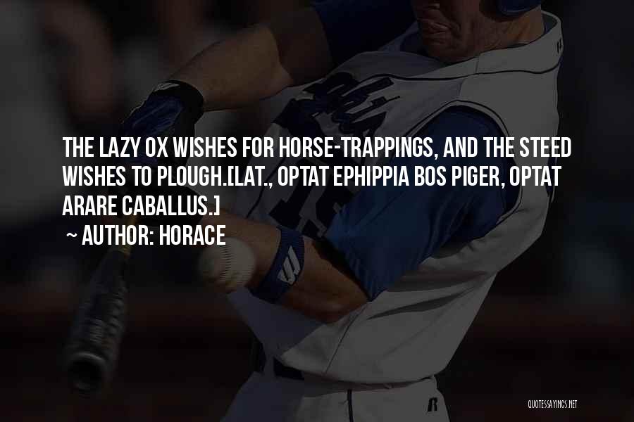 Horace Quotes: The Lazy Ox Wishes For Horse-trappings, And The Steed Wishes To Plough.[lat., Optat Ephippia Bos Piger, Optat Arare Caballus.]
