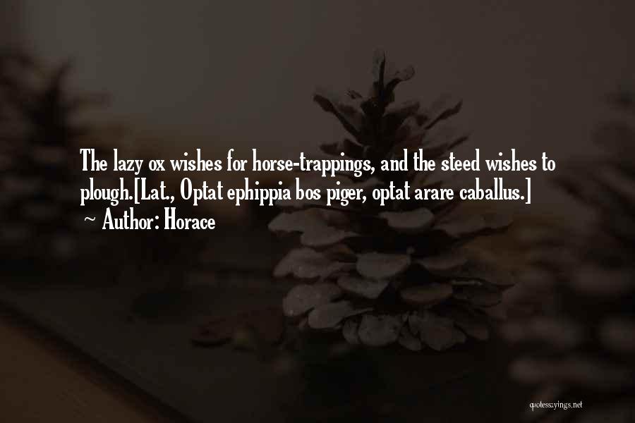 Horace Quotes: The Lazy Ox Wishes For Horse-trappings, And The Steed Wishes To Plough.[lat., Optat Ephippia Bos Piger, Optat Arare Caballus.]