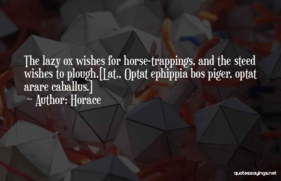 Horace Quotes: The Lazy Ox Wishes For Horse-trappings, And The Steed Wishes To Plough.[lat., Optat Ephippia Bos Piger, Optat Arare Caballus.]